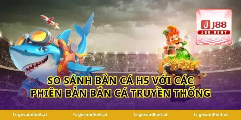 So Sánh Bắn Cá H5 Với Các Phiên Bản Bắn Cá Truyền Thống