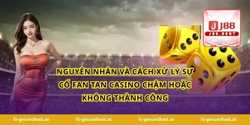 Nguyên nhân và cách xử lý sự cố fan tan casino chậm hoặc không thành công