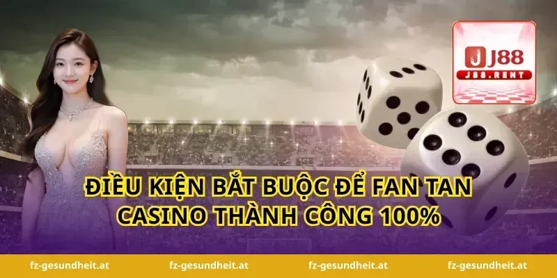 Điều kiện bắt buộc để fan tan casino thành công 100%
