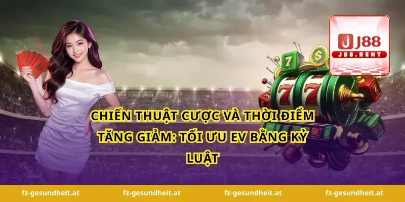 Chiến thuật cược và thời điểm tăng giảm: Tối ưu EV bằng kỷ luật