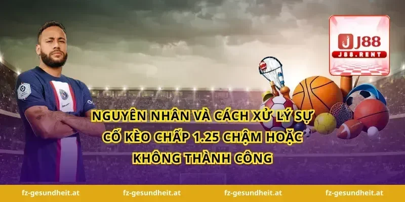 Nguyên nhân và cách xử lý sự cố kèo chấp 1.25 chậm hoặc không thành công
