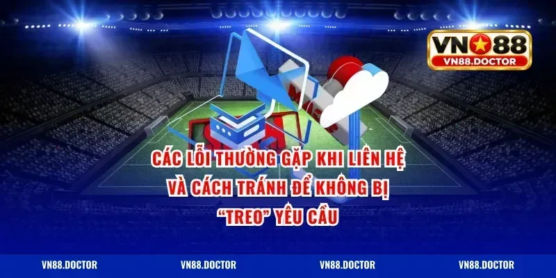 Các lỗi thường gặp khi liên hệ và cách tránh để không bị “treo” yêu cầu