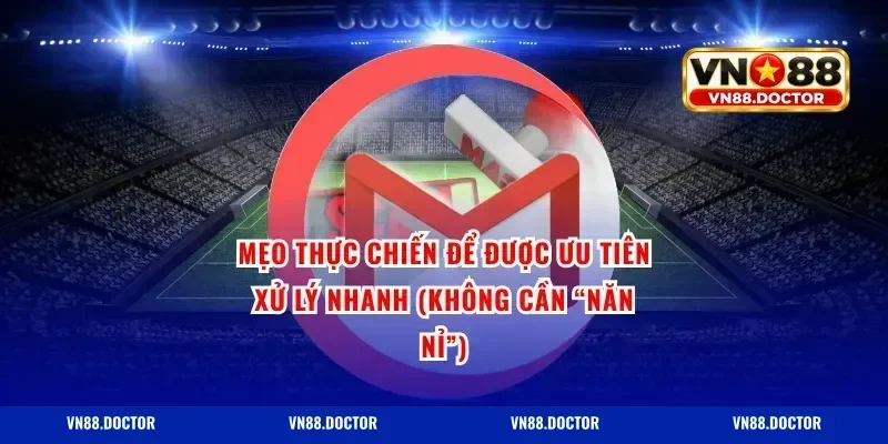 Mẹo thực chiến để được ưu tiên xử lý nhanh (không cần “năn nỉ”)