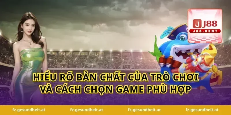 Hiểu rõ bản chất của trò chơi và cách chọn game phù hợp
