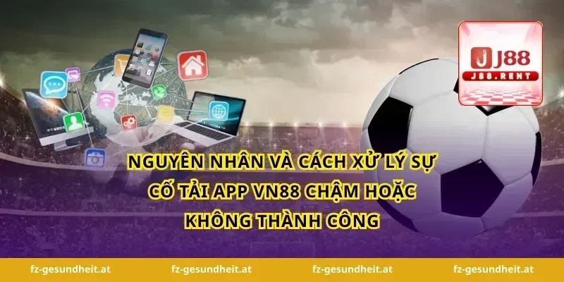 Nguyên nhân và cách xử lý sự cố tải app vn88 chậm hoặc không thành công